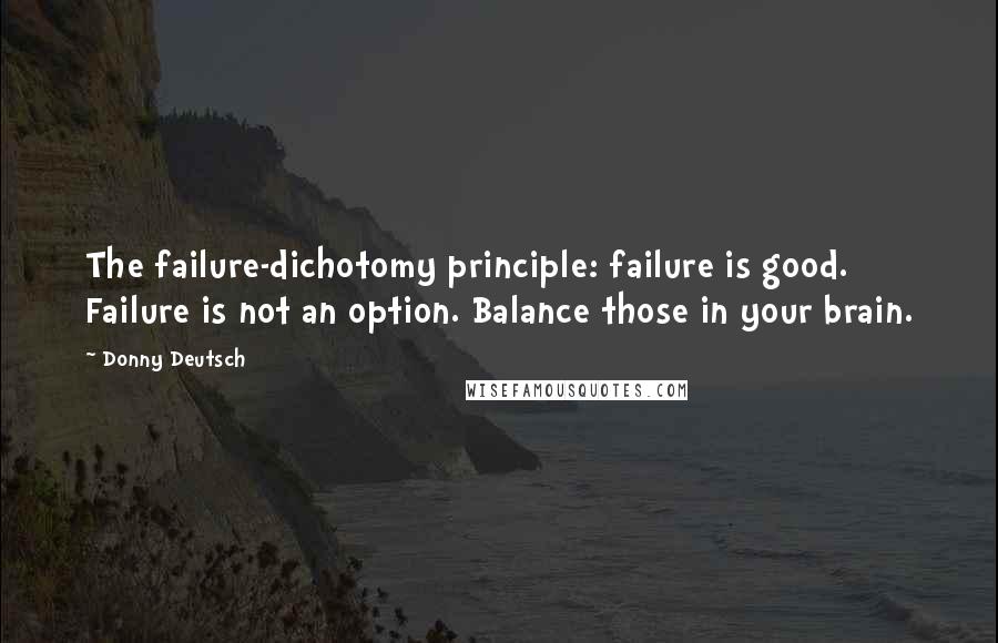 Donny Deutsch Quotes: The failure-dichotomy principle: failure is good. Failure is not an option. Balance those in your brain.