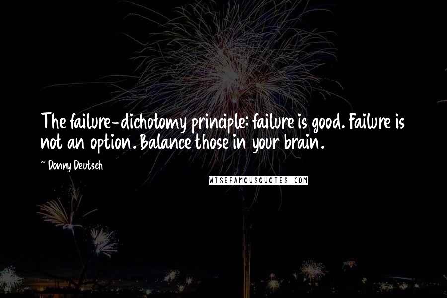 Donny Deutsch Quotes: The failure-dichotomy principle: failure is good. Failure is not an option. Balance those in your brain.