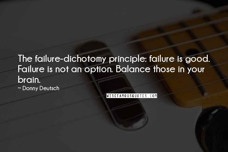 Donny Deutsch Quotes: The failure-dichotomy principle: failure is good. Failure is not an option. Balance those in your brain.