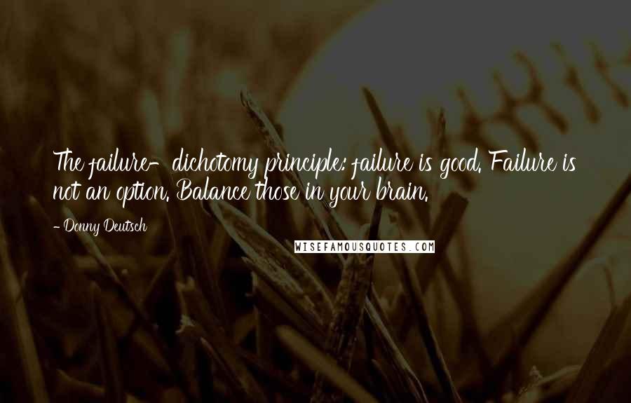 Donny Deutsch Quotes: The failure-dichotomy principle: failure is good. Failure is not an option. Balance those in your brain.