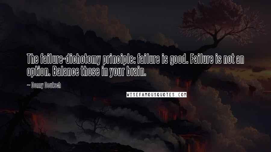 Donny Deutsch Quotes: The failure-dichotomy principle: failure is good. Failure is not an option. Balance those in your brain.