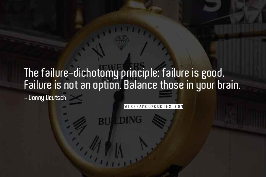 Donny Deutsch Quotes: The failure-dichotomy principle: failure is good. Failure is not an option. Balance those in your brain.