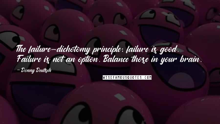 Donny Deutsch Quotes: The failure-dichotomy principle: failure is good. Failure is not an option. Balance those in your brain.