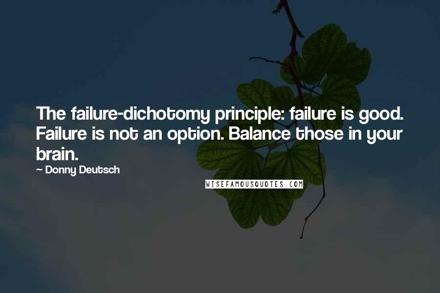 Donny Deutsch Quotes: The failure-dichotomy principle: failure is good. Failure is not an option. Balance those in your brain.