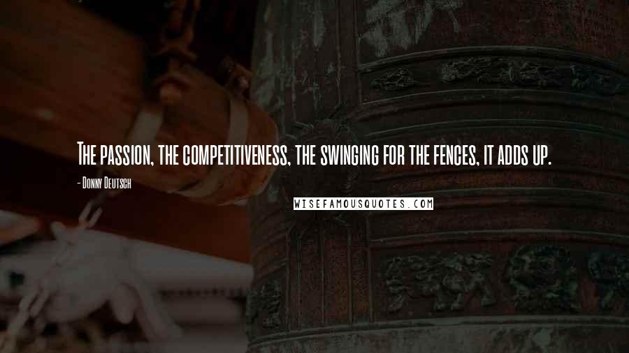 Donny Deutsch Quotes: The passion, the competitiveness, the swinging for the fences, it adds up.