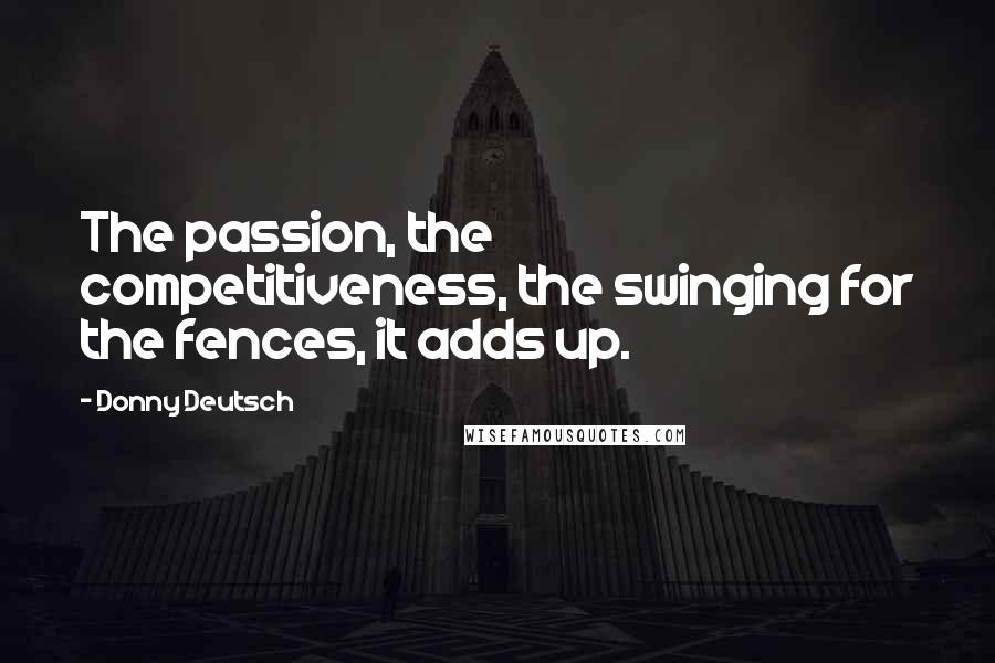 Donny Deutsch Quotes: The passion, the competitiveness, the swinging for the fences, it adds up.