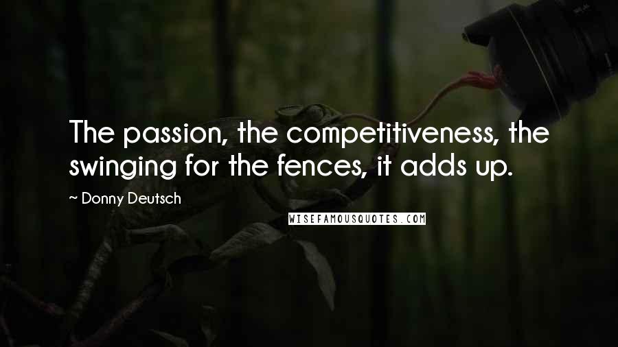 Donny Deutsch Quotes: The passion, the competitiveness, the swinging for the fences, it adds up.