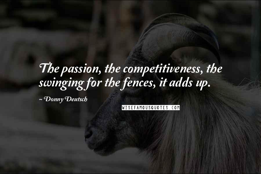 Donny Deutsch Quotes: The passion, the competitiveness, the swinging for the fences, it adds up.