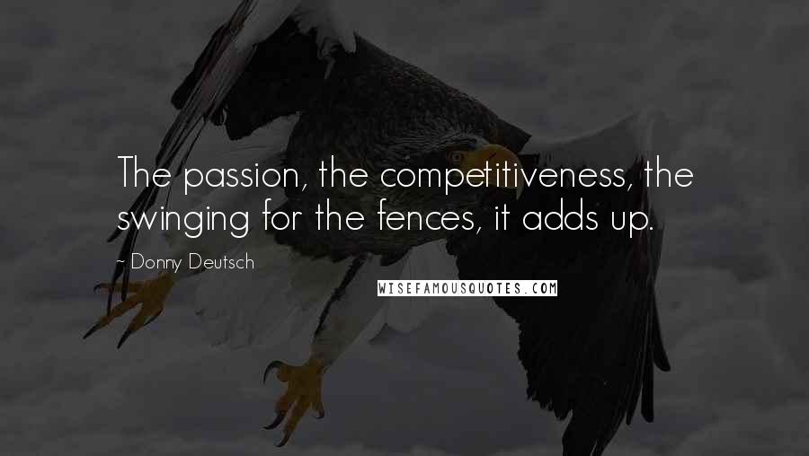 Donny Deutsch Quotes: The passion, the competitiveness, the swinging for the fences, it adds up.