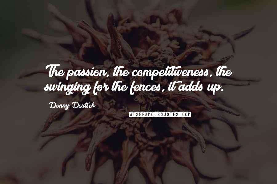 Donny Deutsch Quotes: The passion, the competitiveness, the swinging for the fences, it adds up.