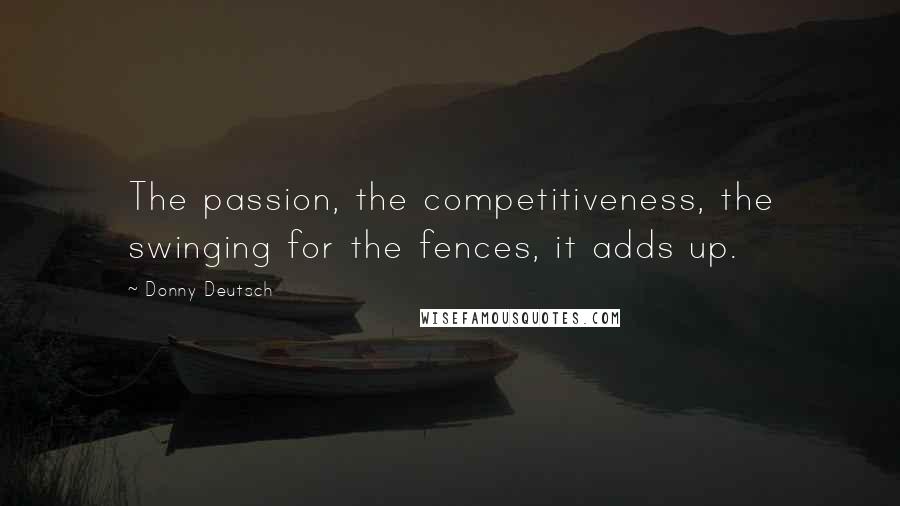 Donny Deutsch Quotes: The passion, the competitiveness, the swinging for the fences, it adds up.
