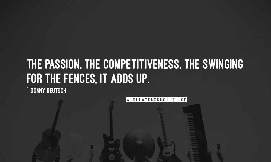 Donny Deutsch Quotes: The passion, the competitiveness, the swinging for the fences, it adds up.