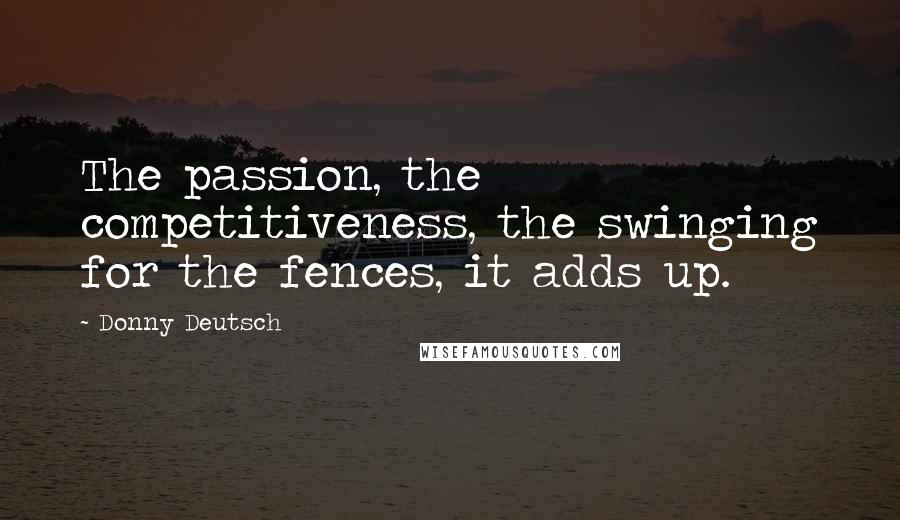 Donny Deutsch Quotes: The passion, the competitiveness, the swinging for the fences, it adds up.