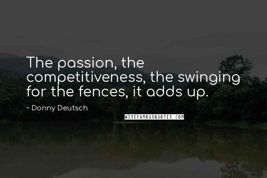Donny Deutsch Quotes: The passion, the competitiveness, the swinging for the fences, it adds up.