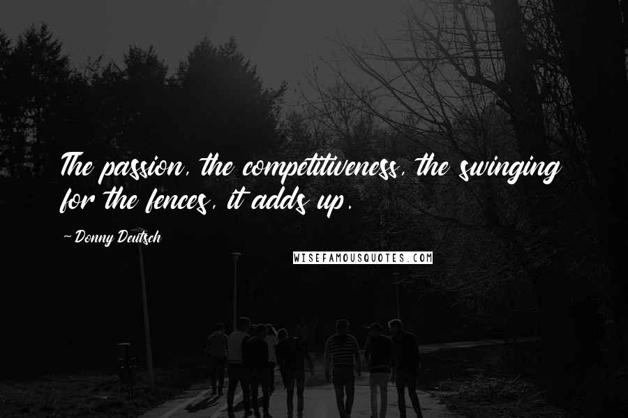 Donny Deutsch Quotes: The passion, the competitiveness, the swinging for the fences, it adds up.