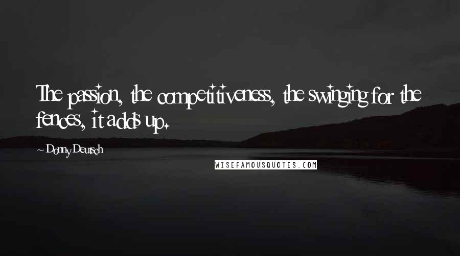 Donny Deutsch Quotes: The passion, the competitiveness, the swinging for the fences, it adds up.