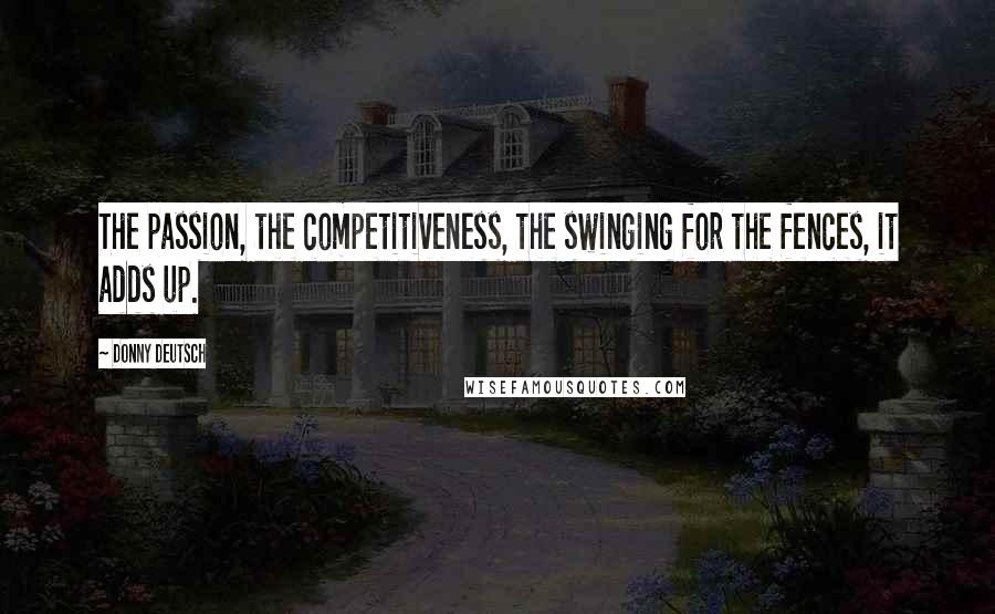 Donny Deutsch Quotes: The passion, the competitiveness, the swinging for the fences, it adds up.
