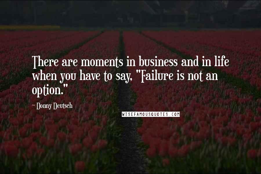 Donny Deutsch Quotes: There are moments in business and in life when you have to say, "Failure is not an option."