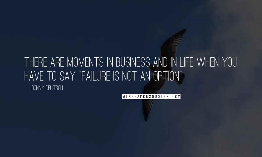 Donny Deutsch Quotes: There are moments in business and in life when you have to say, "Failure is not an option."