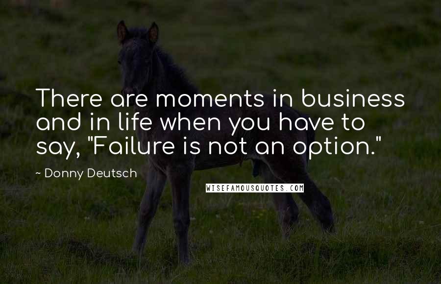 Donny Deutsch Quotes: There are moments in business and in life when you have to say, "Failure is not an option."