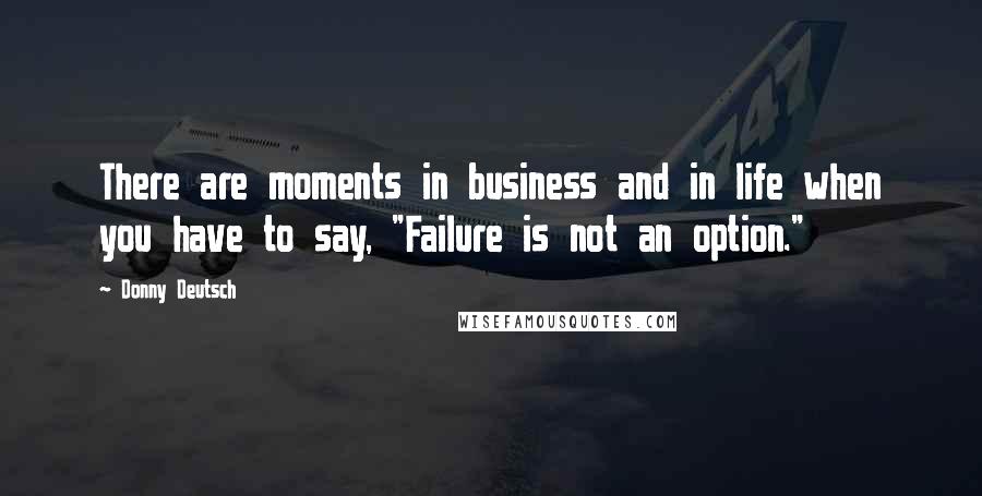 Donny Deutsch Quotes: There are moments in business and in life when you have to say, "Failure is not an option."