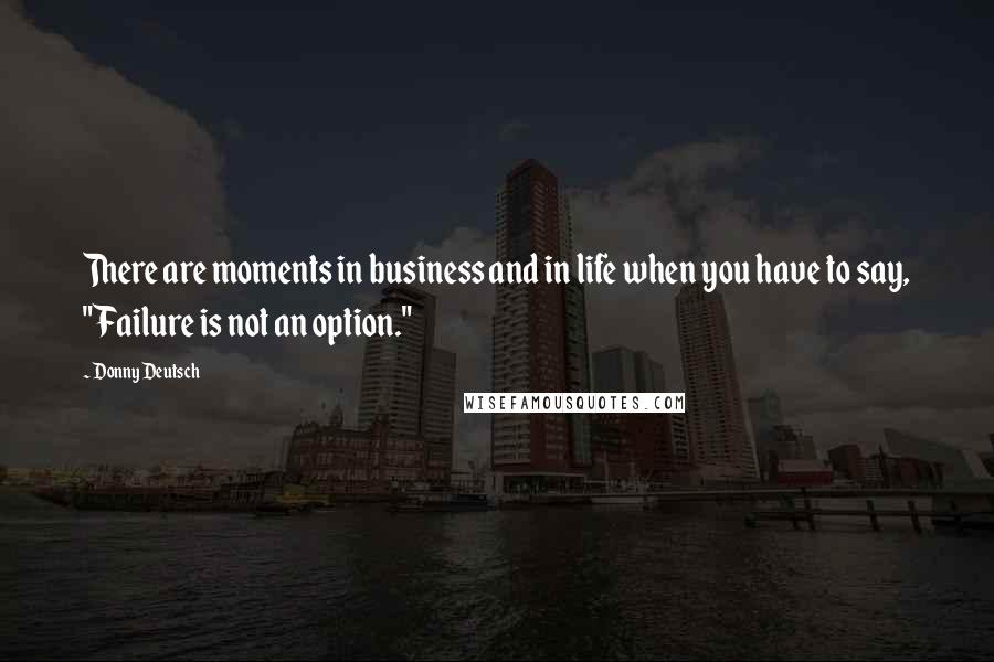 Donny Deutsch Quotes: There are moments in business and in life when you have to say, "Failure is not an option."