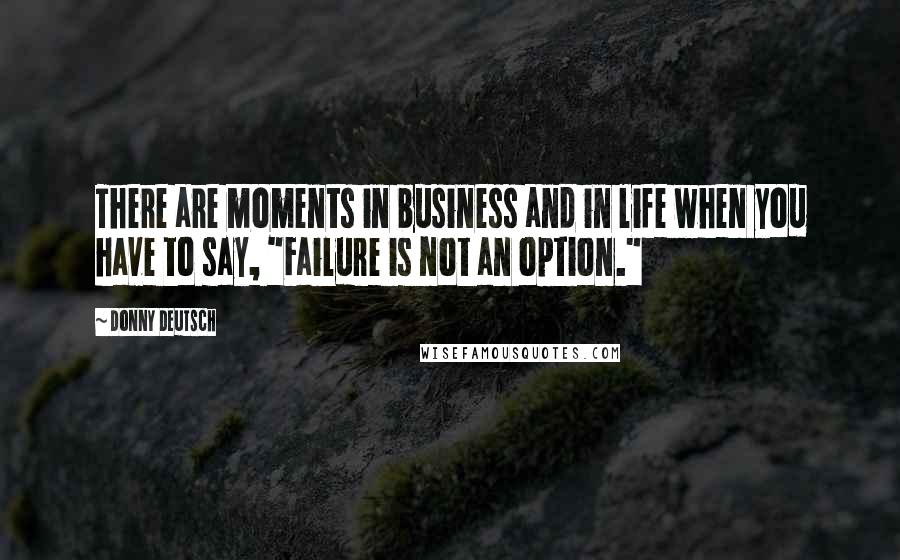 Donny Deutsch Quotes: There are moments in business and in life when you have to say, "Failure is not an option."