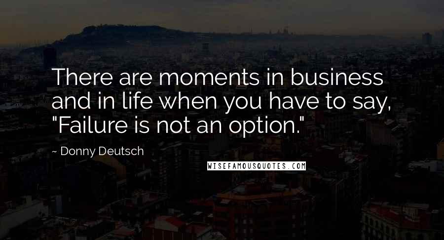 Donny Deutsch Quotes: There are moments in business and in life when you have to say, "Failure is not an option."