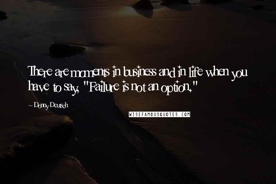 Donny Deutsch Quotes: There are moments in business and in life when you have to say, "Failure is not an option."