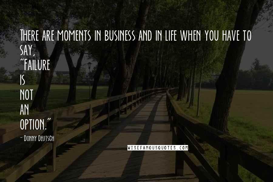 Donny Deutsch Quotes: There are moments in business and in life when you have to say, "Failure is not an option."