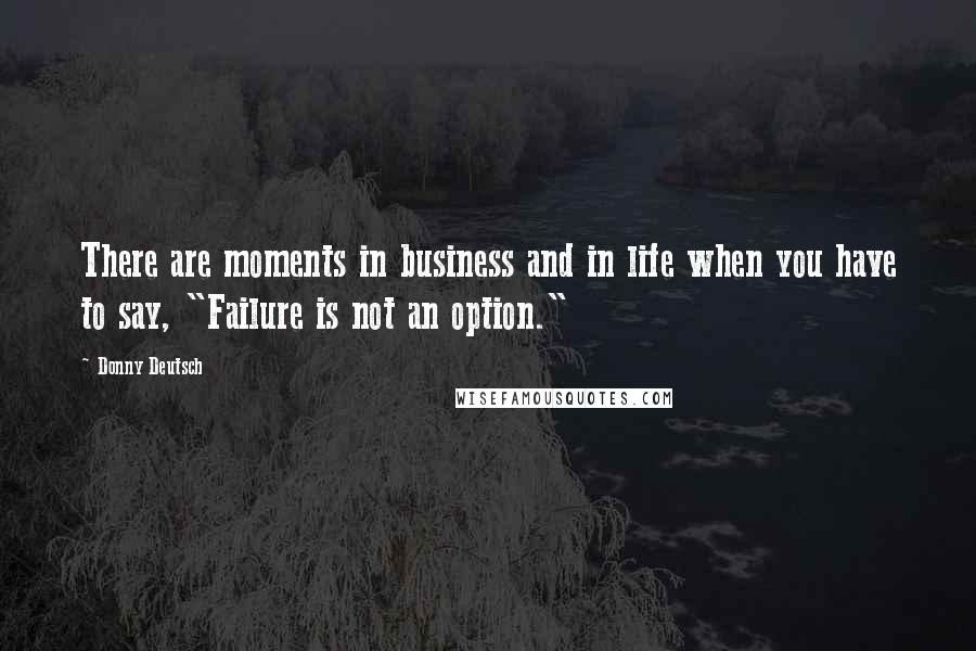 Donny Deutsch Quotes: There are moments in business and in life when you have to say, "Failure is not an option."