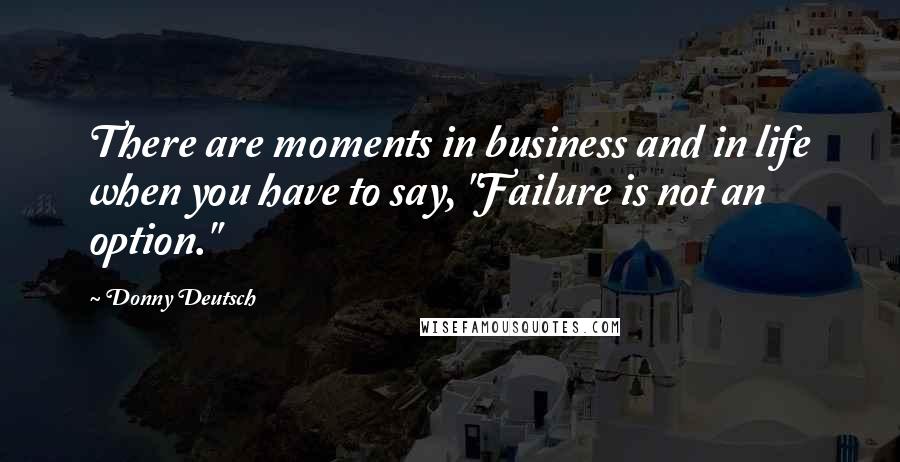 Donny Deutsch Quotes: There are moments in business and in life when you have to say, "Failure is not an option."