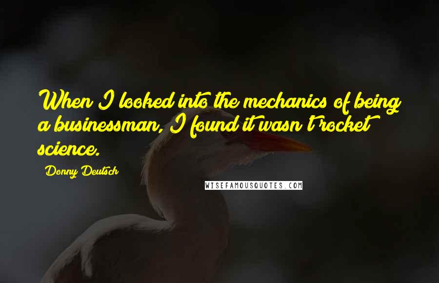 Donny Deutsch Quotes: When I looked into the mechanics of being a businessman, I found it wasn't rocket science.