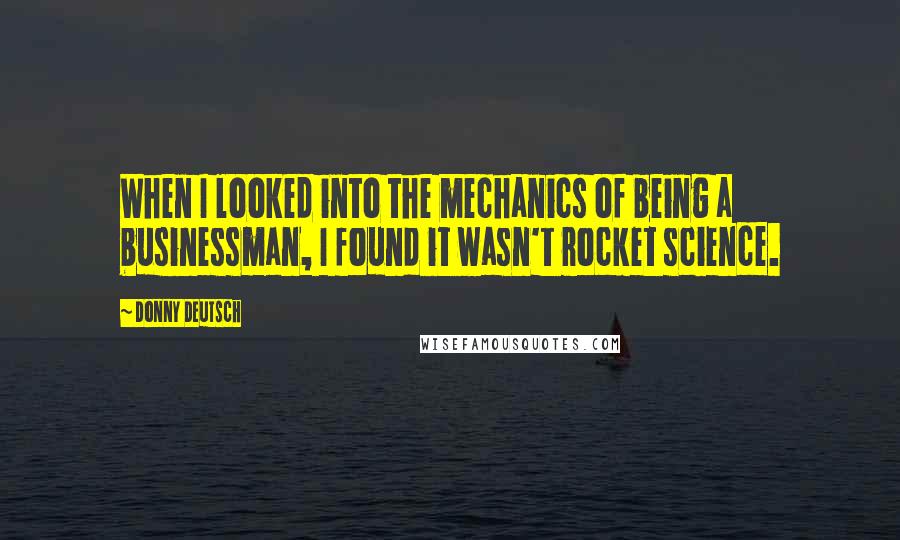 Donny Deutsch Quotes: When I looked into the mechanics of being a businessman, I found it wasn't rocket science.