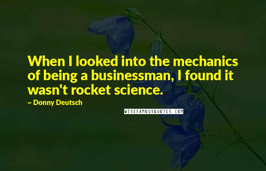 Donny Deutsch Quotes: When I looked into the mechanics of being a businessman, I found it wasn't rocket science.