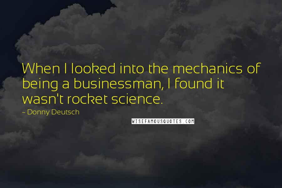 Donny Deutsch Quotes: When I looked into the mechanics of being a businessman, I found it wasn't rocket science.