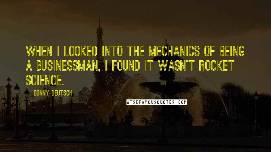 Donny Deutsch Quotes: When I looked into the mechanics of being a businessman, I found it wasn't rocket science.