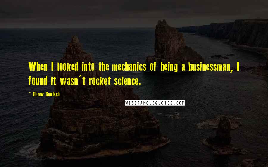 Donny Deutsch Quotes: When I looked into the mechanics of being a businessman, I found it wasn't rocket science.