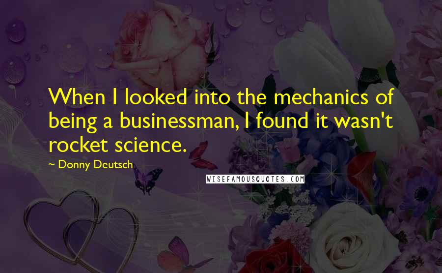 Donny Deutsch Quotes: When I looked into the mechanics of being a businessman, I found it wasn't rocket science.