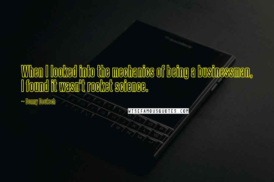 Donny Deutsch Quotes: When I looked into the mechanics of being a businessman, I found it wasn't rocket science.