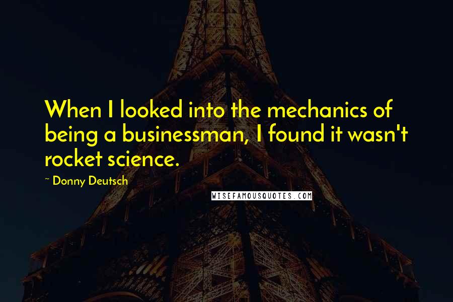 Donny Deutsch Quotes: When I looked into the mechanics of being a businessman, I found it wasn't rocket science.
