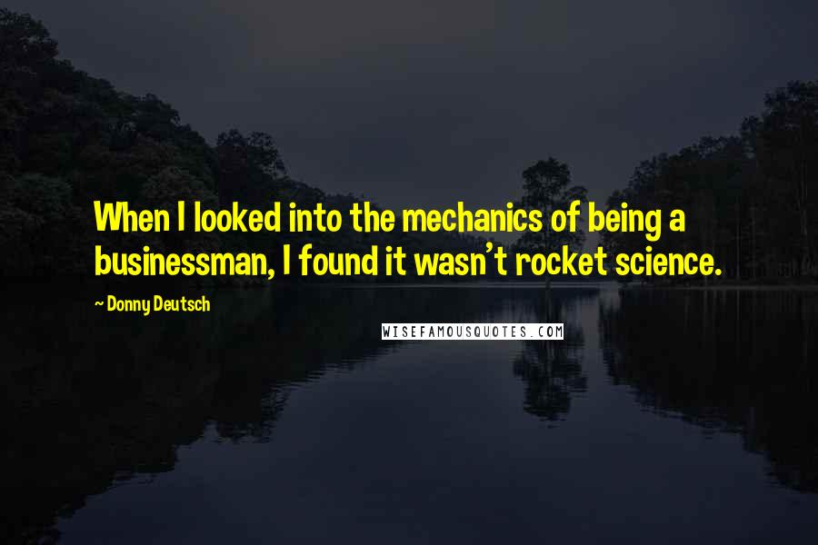 Donny Deutsch Quotes: When I looked into the mechanics of being a businessman, I found it wasn't rocket science.