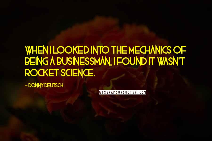 Donny Deutsch Quotes: When I looked into the mechanics of being a businessman, I found it wasn't rocket science.