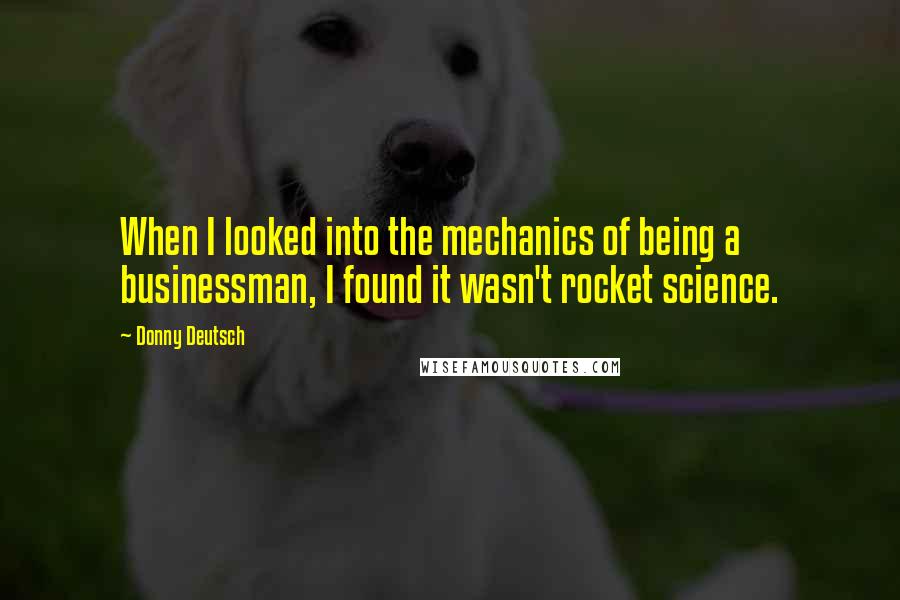 Donny Deutsch Quotes: When I looked into the mechanics of being a businessman, I found it wasn't rocket science.