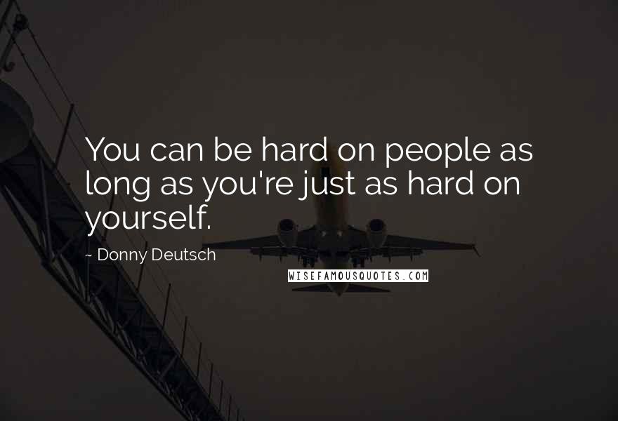 Donny Deutsch Quotes: You can be hard on people as long as you're just as hard on yourself.