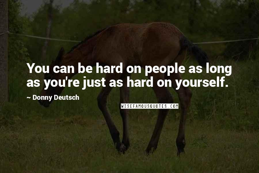 Donny Deutsch Quotes: You can be hard on people as long as you're just as hard on yourself.