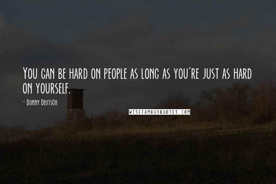 Donny Deutsch Quotes: You can be hard on people as long as you're just as hard on yourself.