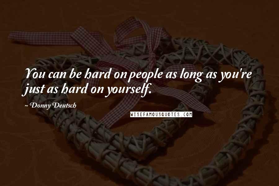 Donny Deutsch Quotes: You can be hard on people as long as you're just as hard on yourself.