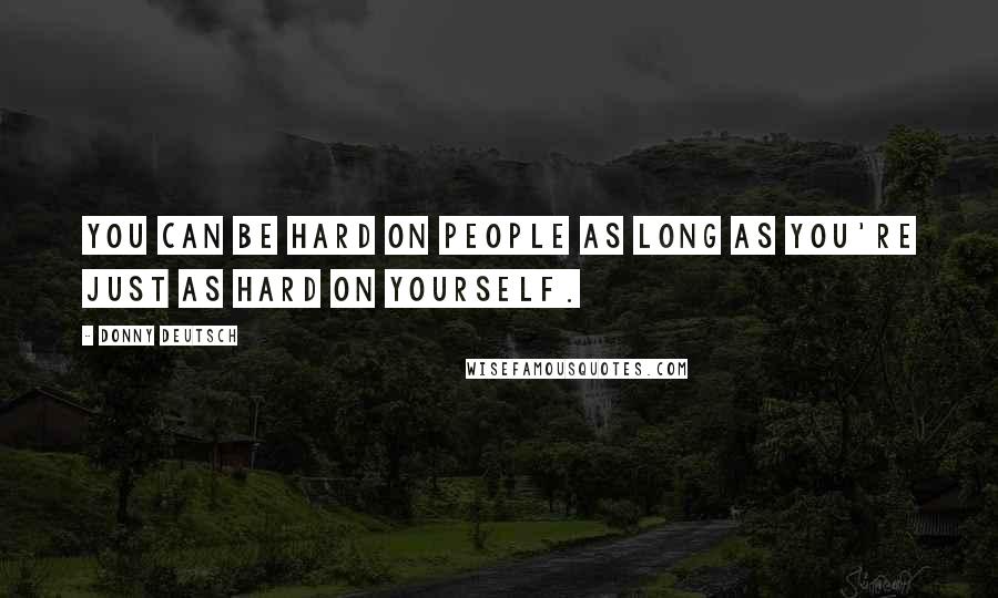 Donny Deutsch Quotes: You can be hard on people as long as you're just as hard on yourself.