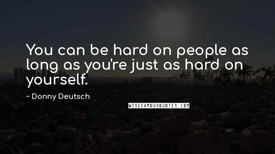 Donny Deutsch Quotes: You can be hard on people as long as you're just as hard on yourself.